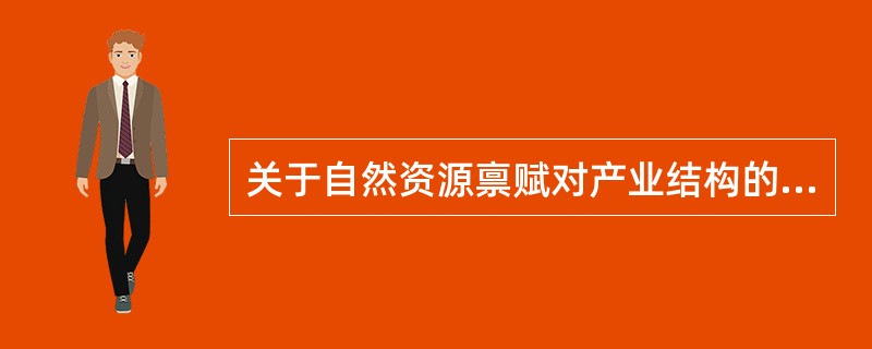 关于自然资源禀赋对产业结构的影响，以下说法错误的是（）。