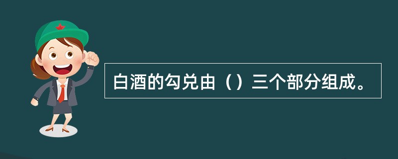 白酒的勾兑由（）三个部分组成。