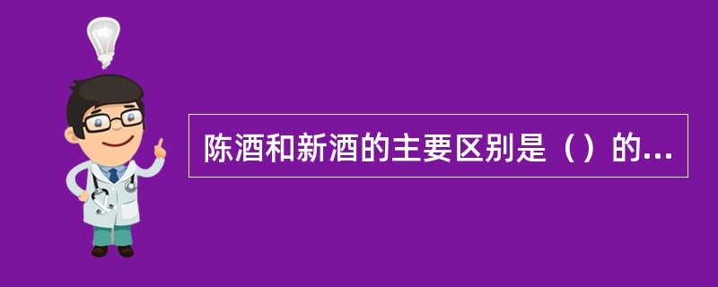 陈酒和新酒的主要区别是（）的区别。