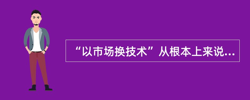 “以市场换技术”从根本上来说是传统经济发展方式在技术进步领域的表现