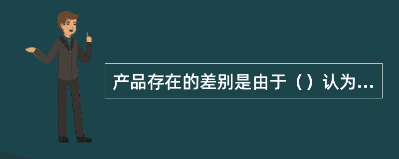 产品存在的差别是由于（）认为它们不同。