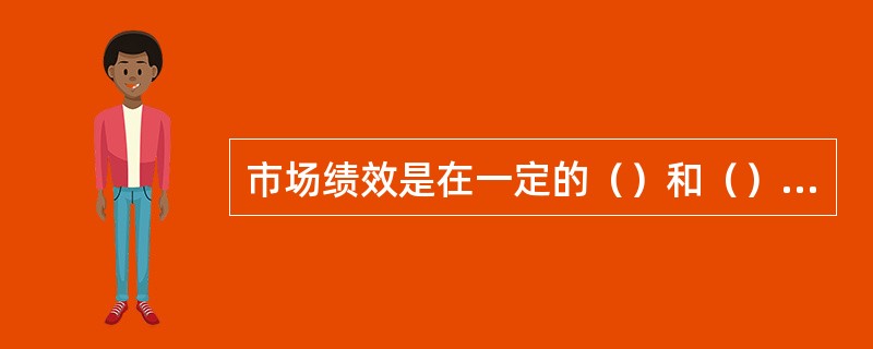 市场绩效是在一定的（）和（）条件下市场运行的最终经济效果