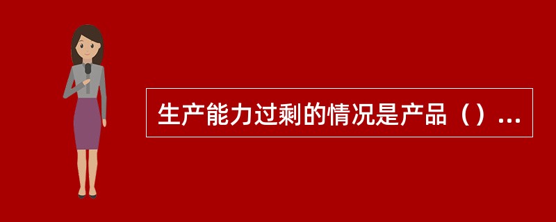 生产能力过剩的情况是产品（）的结果。