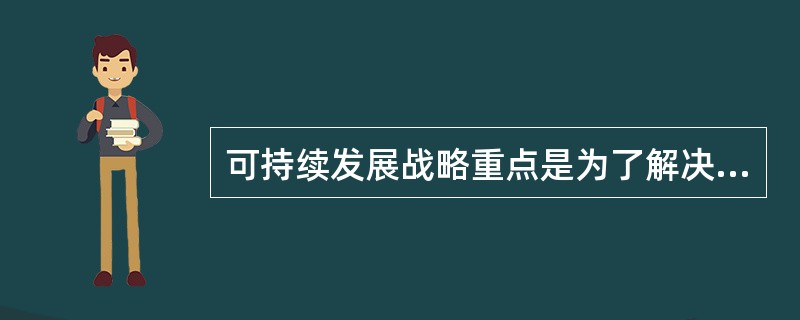 可持续发展战略重点是为了解决（）问题。