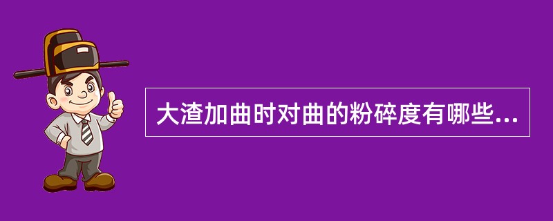 大渣加曲时对曲的粉碎度有哪些要求？