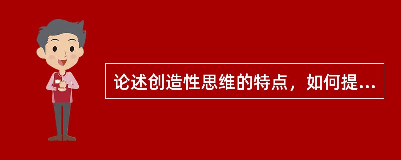 论述创造性思维的特点，如何提高创造性思维能力