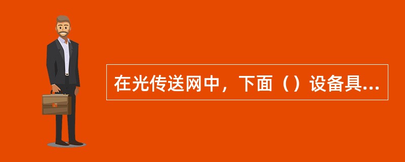 在光传送网中，下面（）设备具有在不分接和终结群路信号的条件下提供将支路信号接入或