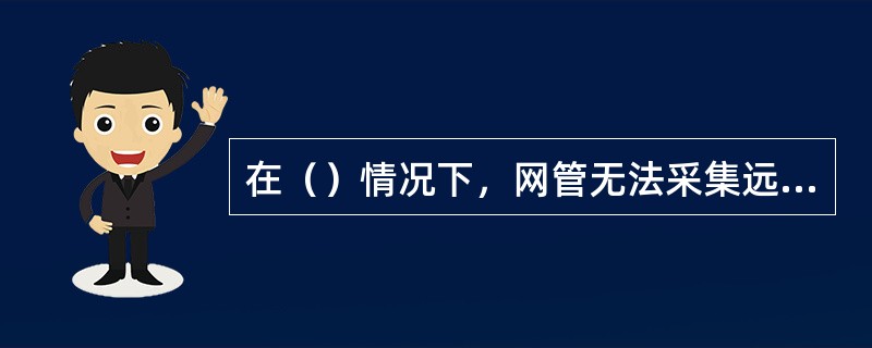 在（）情况下，网管无法采集远端故障节点的告警信息。