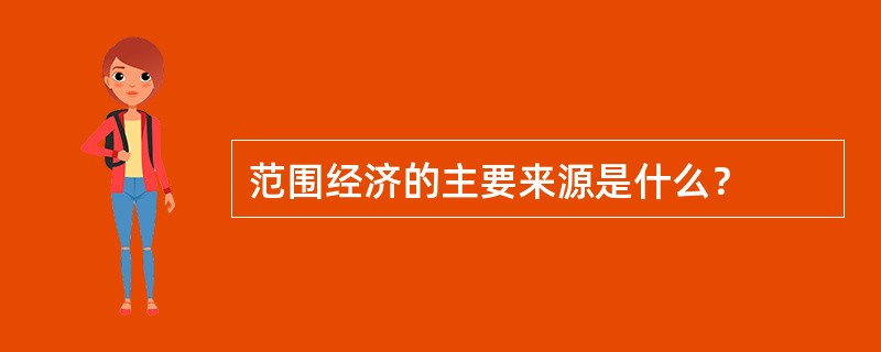 范围经济的主要来源是什么？