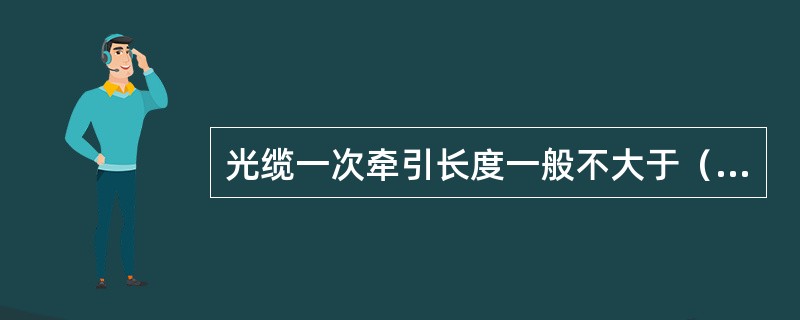 光缆一次牵引长度一般不大于（）米。超长时应采取盘∞分段牵引或中间加辅助牵引。