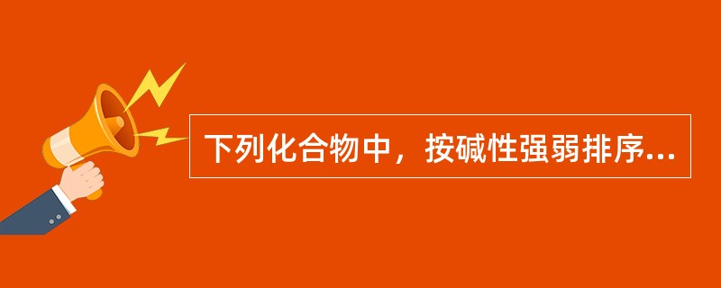 下列化合物中，按碱性强弱排序正确的是（）