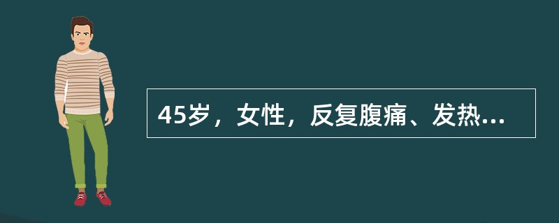 45岁，女性，反复腹痛、发热、黄疸1年，近3d上述症状加重，高热黄疸不退。入院体