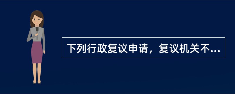 下列行政复议申请，复议机关不予受理的是（）