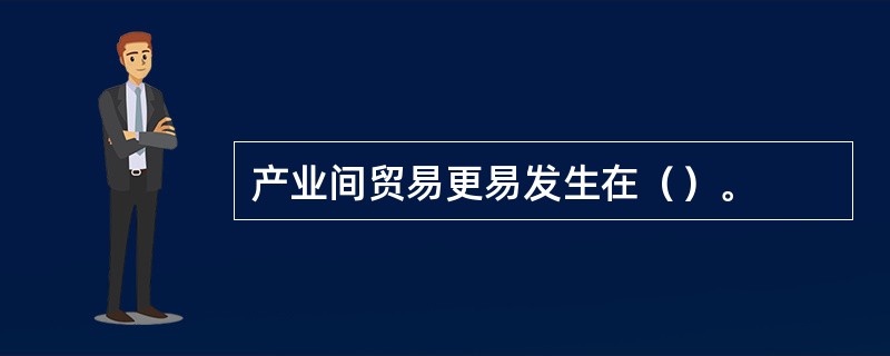 产业间贸易更易发生在（）。