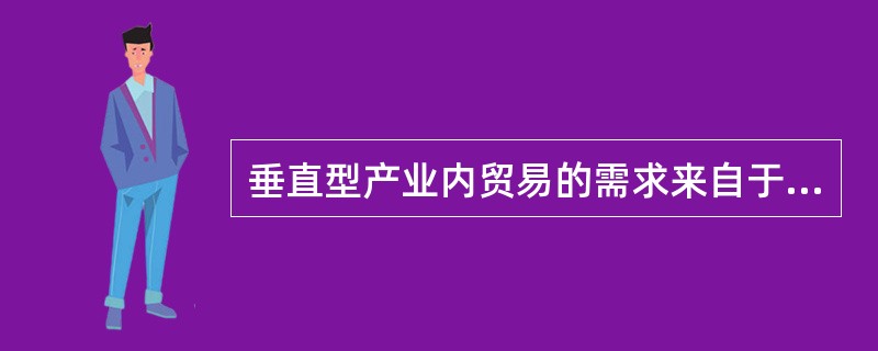 垂直型产业内贸易的需求来自于（）。