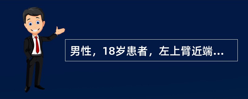 男性，18岁患者，左上臂近端疼痛、肿胀1个月。就诊时X线片显示：左肱骨上段膨胀性