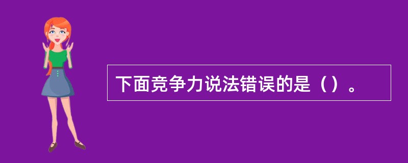 下面竞争力说法错误的是（）。