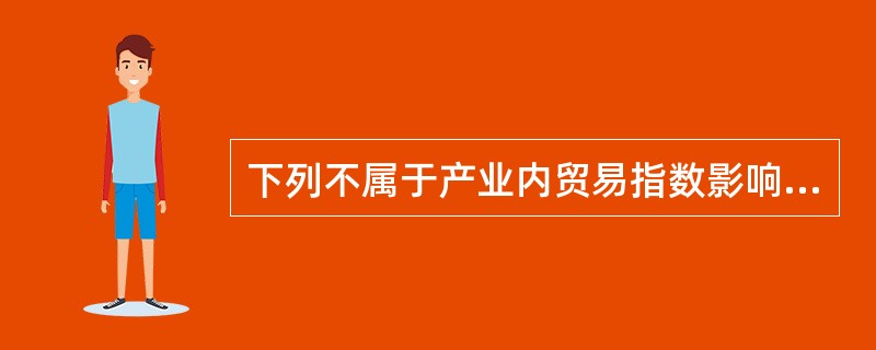 下列不属于产业内贸易指数影响因素的是（）。