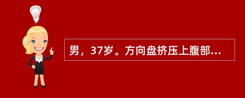 男，37岁。方向盘挤压上腹部6小时，上腹、腰部、左肩疼痛，持续性，伴恶心、呕吐。