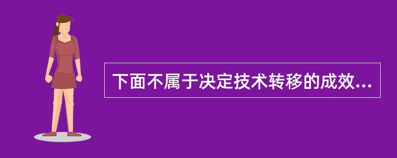 下面不属于决定技术转移的成效的是（）。