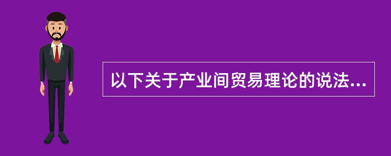 以下关于产业间贸易理论的说法错误的是（）。