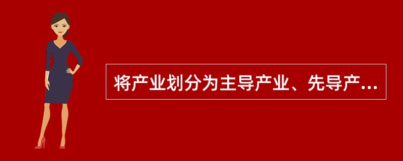 将产业划分为主导产业、先导产业、支柱产业、重点产业、先行产业等，是按照（）分类法