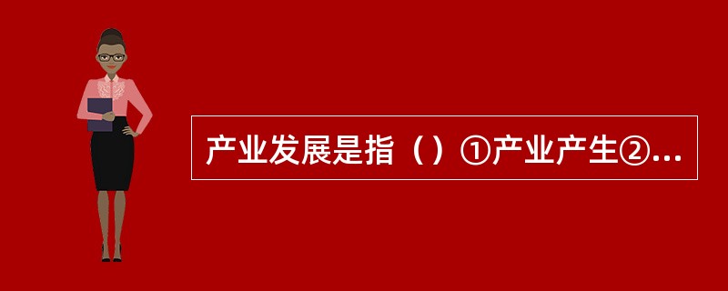 产业发展是指（）①产业产生②产业成长③产业演进④产业兴盛。