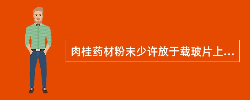 肉桂药材粉末少许放于载玻片上，加氯仿2滴，待干，再加10%盐酸苯肼液1滴，镜检可