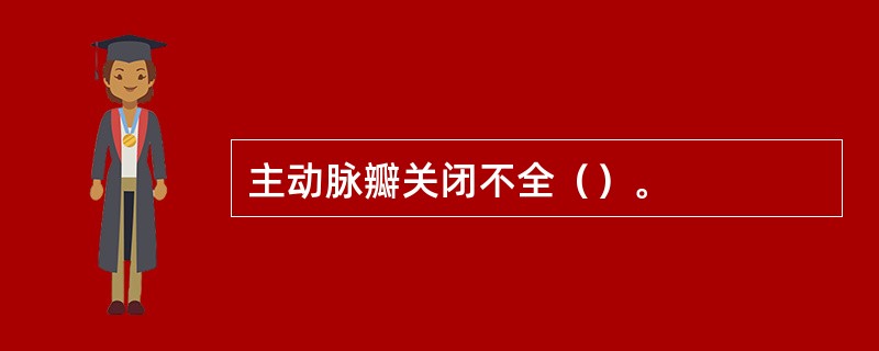 主动脉瓣关闭不全（）。