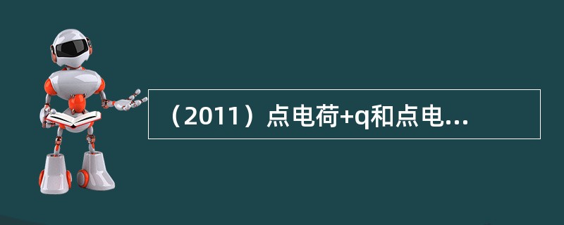 （2011）点电荷+q和点电荷-q相距30cm，那么，在由它们构成的静电场中：（