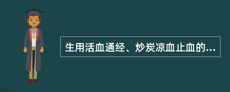 生用活血通经、炒炭凉血止血的药物是（）