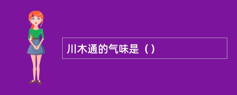 川木通的气味是（）