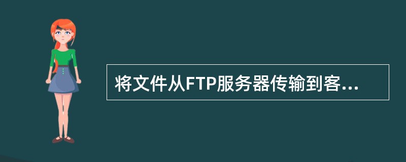将文件从FTP服务器传输到客户机的过程称为：（）