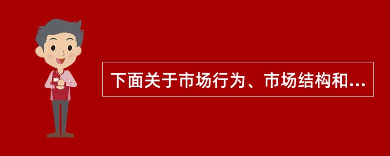 下面关于市场行为、市场结构和市场绩效之间的关系的描述，（）是错误的.