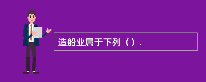 造船业属于下列（）.