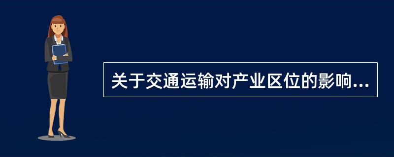 关于交通运输对产业区位的影响，不正确的是（）。