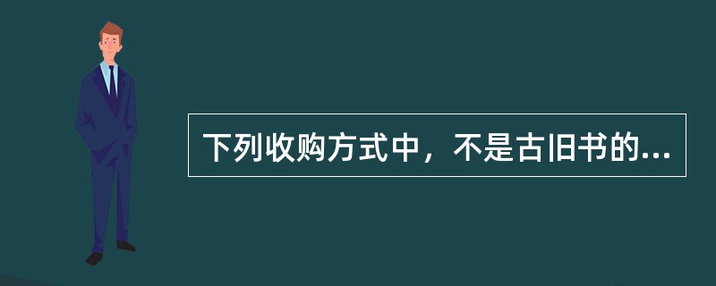 下列收购方式中，不是古旧书的收购方式的是（）