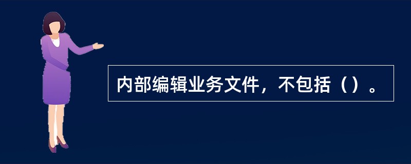 内部编辑业务文件，不包括（）。