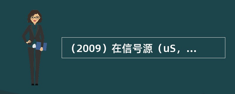 （2009）在信号源（uS，RS）和电阻RL之间插入一个理想变压器，如图所示，若