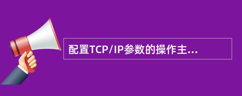 配置TCP/IP参数的操作主要包括三个方面：指定网关、指定域名服务器地止和：（）