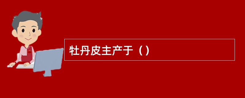 牡丹皮主产于（）