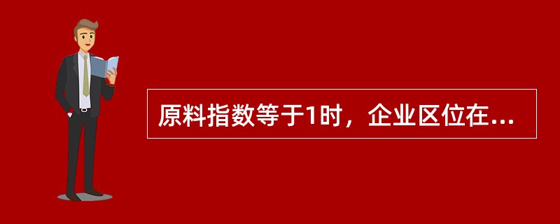 原料指数等于1时，企业区位在（）.