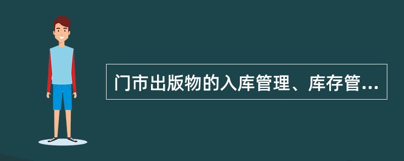 门市出版物的入库管理、库存管理和出库管理，必须贯彻出版物“（）、准确、节约、整洁