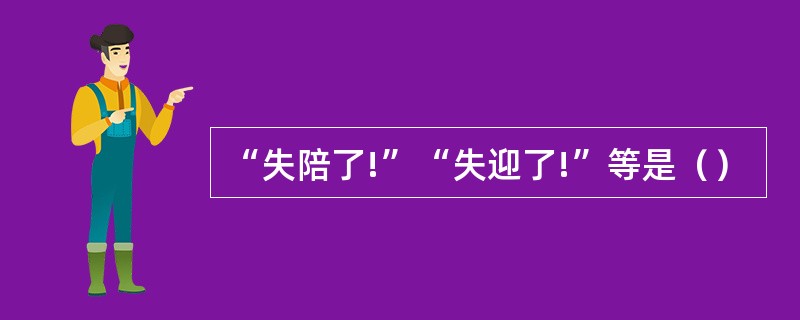 “失陪了!”“失迎了!”等是（）