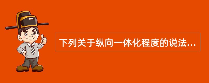 下列关于纵向一体化程度的说法正确的是（）.