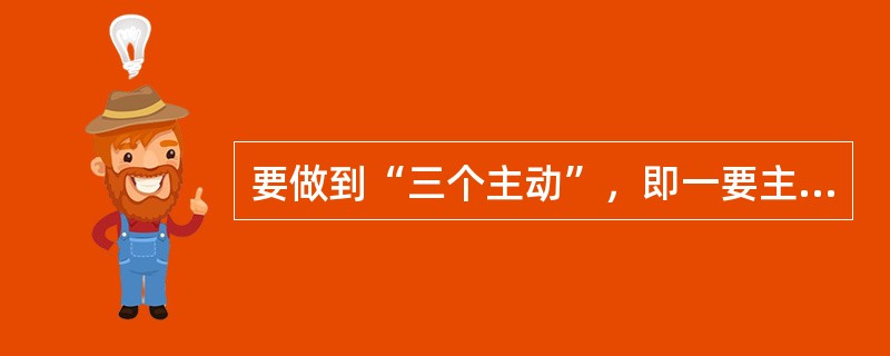 要做到“三个主动”，即一要主动接待；主动拿递；二要（）；三要主动解释消费者的询问