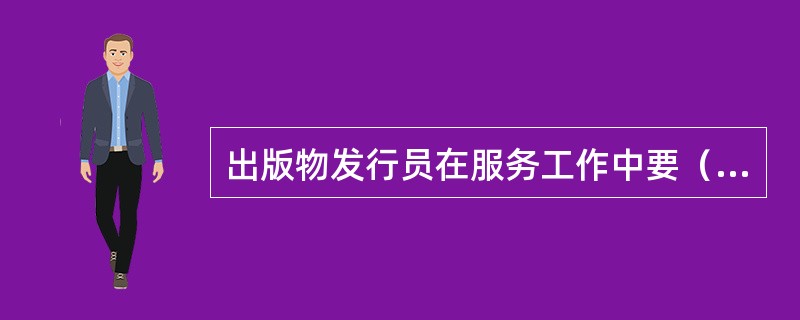 出版物发行员在服务工作中要（），通过观察和分析消费者在挑选出版物以及购买以后的举