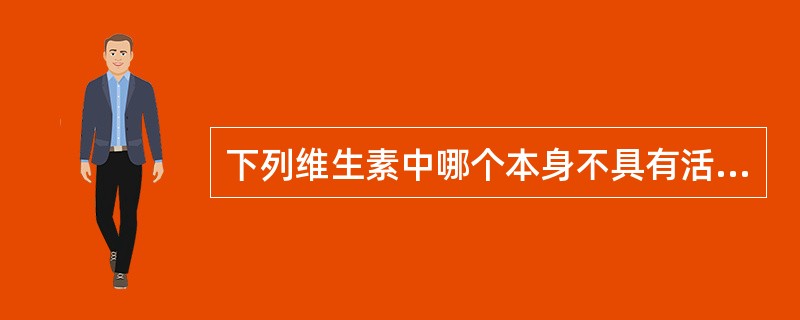 下列维生素中哪个本身不具有活性，须经体内代谢活化后才有活性（）