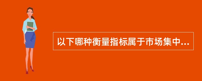 以下哪种衡量指标属于市场集中度的绝对指标（）.