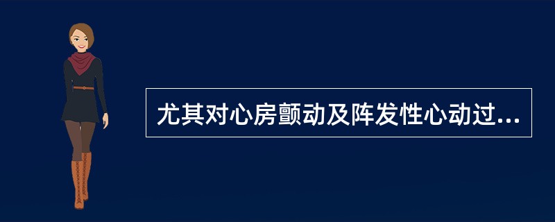 尤其对心房颤动及阵发性心动过速者有效（）